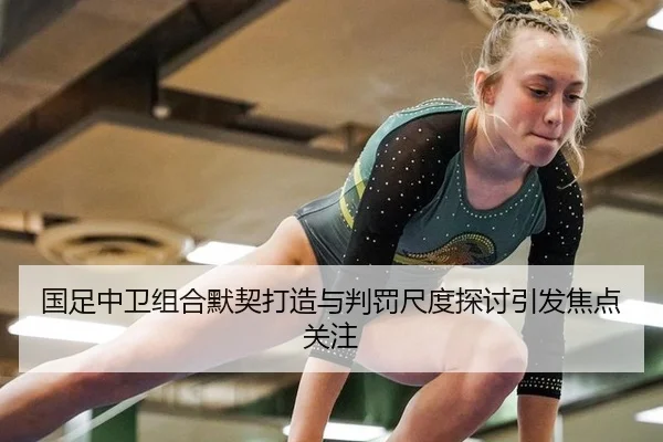 国足中卫组合默契打造与判罚尺度探讨引发焦点关注