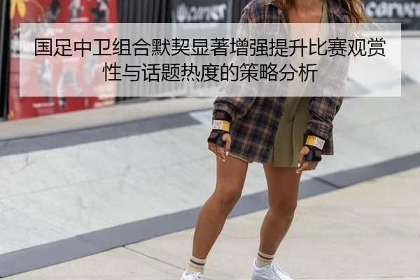 国足中卫组合默契显著增强提升比赛观赏性与话题热度的策略分析